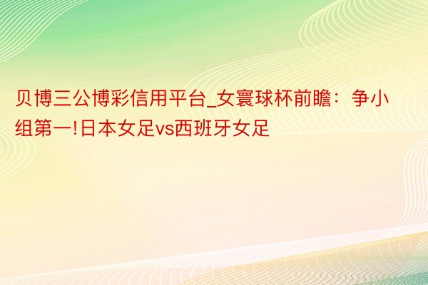 贝博三公博彩信用平台_女寰球杯前瞻：争小组第一!日本女足vs西班牙女足