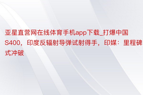 亚星直营网在线体育手机app下载_打爆中国S400，印度反辐射导弹试射得手，印媒：里程碑式冲破