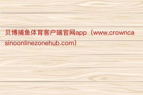 贝博捕鱼体育客户端官网app（www.crowncasinoonlinezonehub.com）