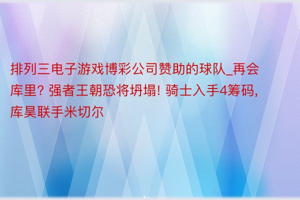 排列三电子游戏博彩公司赞助的球队_再会库里? 强者王朝恐将坍塌! 骑士入手4筹码, 库昊联手米切尔