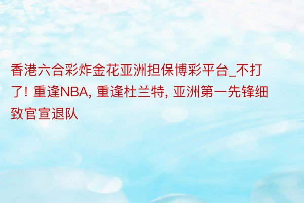 香港六合彩炸金花亚洲担保博彩平台_不打了! 重逢NBA, 重逢杜兰特, 亚洲第一先锋细致官宣退队