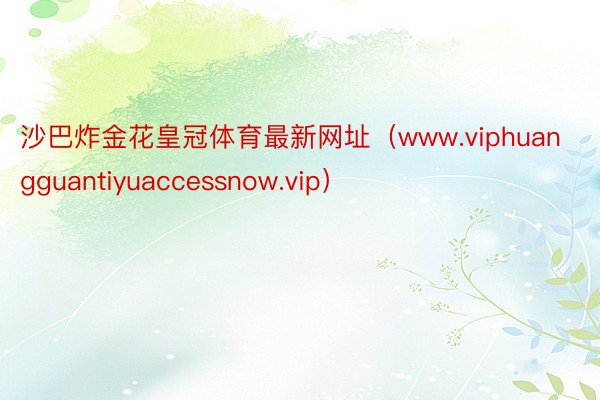 沙巴炸金花皇冠体育最新网址（www.viphuangguantiyuaccessnow.vip）