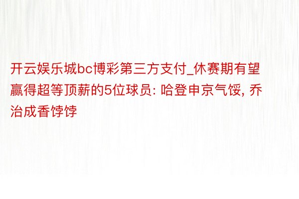 开云娱乐城bc博彩第三方支付_休赛期有望赢得超等顶薪的5位球员: 哈登申京气馁, 乔治成香饽饽