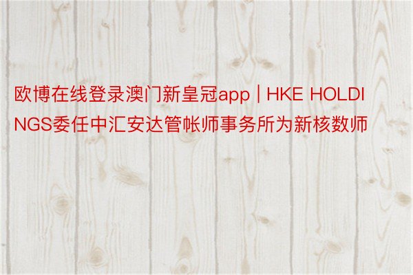 欧博在线登录澳门新皇冠app | HKE HOLDINGS委任中汇安达管帐师事务所为新核数师