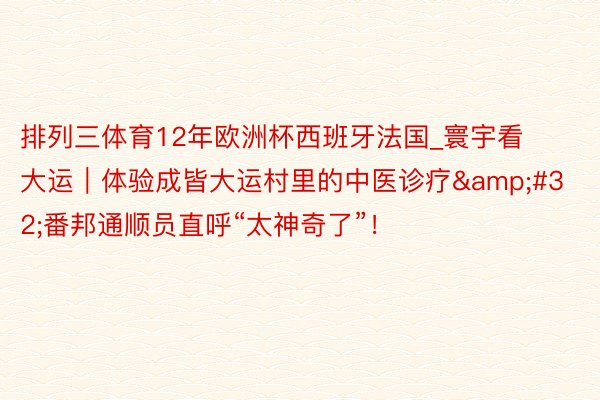 排列三体育12年欧洲杯西班牙法国_寰宇看大运｜体验成皆大运村里的中医诊疗&#32;番邦通顺员直呼“太神奇了”！