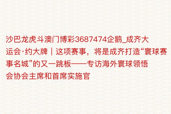 沙巴龙虎斗澳门博彩3687474企鹅_成齐大运会·约大牌｜这项赛事，将是成齐打造“寰球赛事名城”的又一跳板——专访海外寰球领悟会协会主席和首席实施官