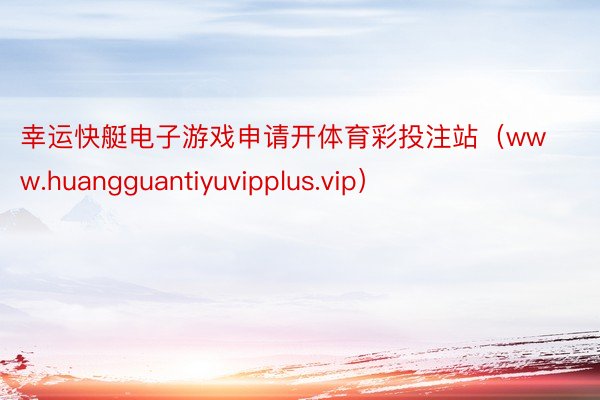 幸运快艇电子游戏申请开体育彩投注站（www.huangguantiyuvipplus.vip）