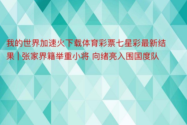 我的世界加速火下载体育彩票七星彩最新结果 | 张家界籍举重小将 向绪亮入围国度队