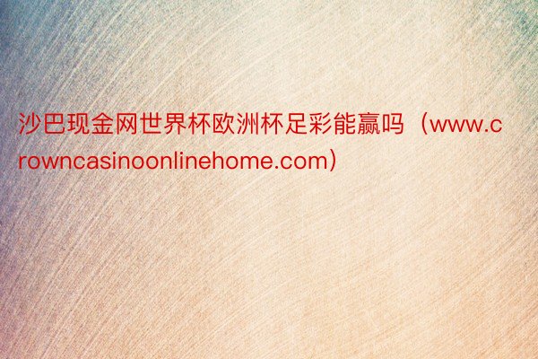 沙巴现金网世界杯欧洲杯足彩能赢吗（www.crowncasinoonlinehome.com）