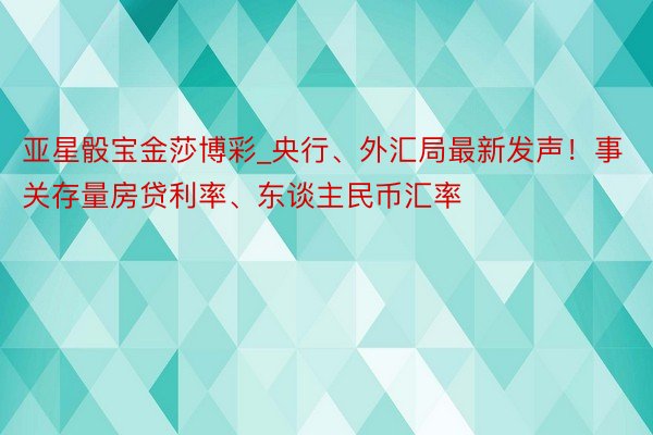 亚星骰宝金莎博彩_央行、外汇局最新发声！事关存量房贷利率、东谈主民币汇率