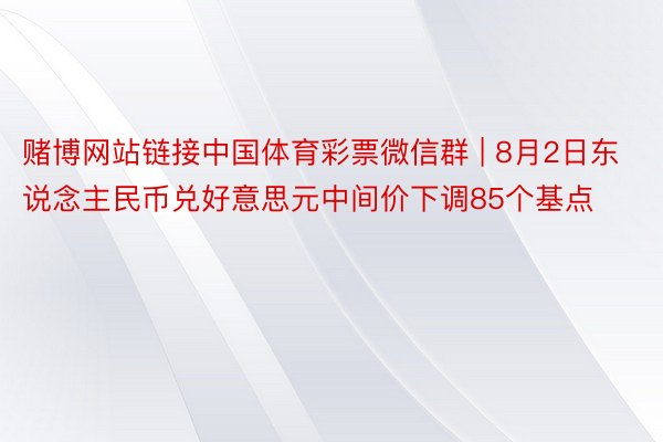 赌博网站链接中国体育彩票微信群 | 8月2日东说念主民币兑好意思元中间价下调85个基点