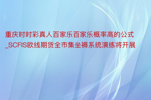 重庆时时彩真人百家乐百家乐概率高的公式_SCFIS欧线期货全市集坐褥系统演练将开展