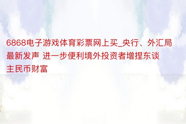 6868电子游戏体育彩票网上买_央行、外汇局最新发声 进一步便利境外投资者增捏东谈主民币财富