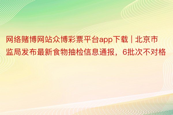 网络赌博网站众博彩票平台app下载 | 北京市监局发布最新食物抽检信息通报，6批次不对格