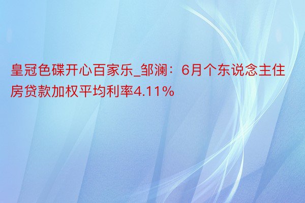 皇冠色碟开心百家乐_邹澜：6月个东说念主住房贷款加权平均利率4.11%