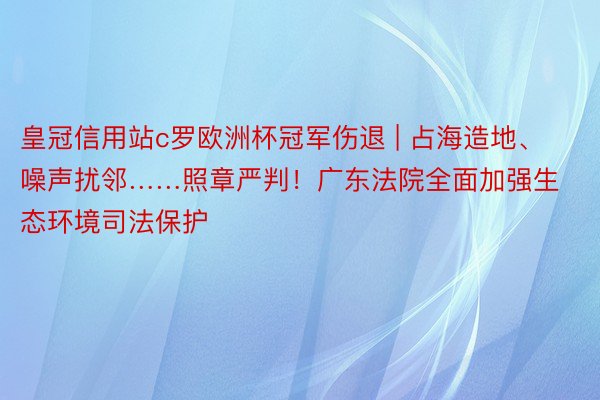 皇冠信用站c罗欧洲杯冠军伤退 | 占海造地、噪声扰邻……照章严判！广东法院全面加强生态环境司法保护