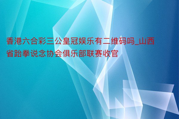 香港六合彩三公皇冠娱乐有二维码吗_山西省跆拳说念协会俱乐部联赛收官