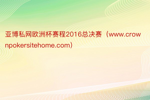 亚博私网欧洲杯赛程2016总决赛（www.crownpokersitehome.com）