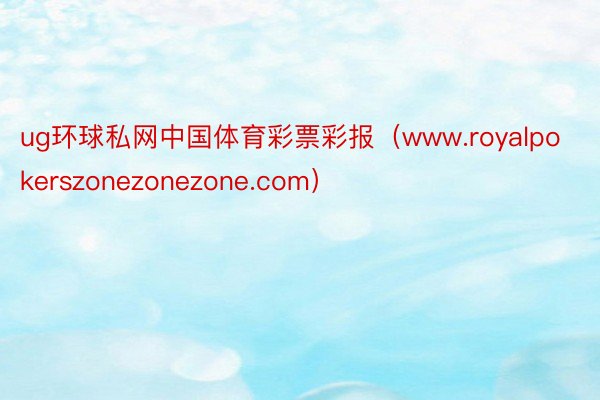 ug环球私网中国体育彩票彩报（www.royalpokerszonezonezone.com）
