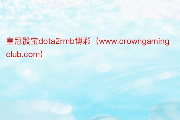 皇冠骰宝dota2rmb博彩（www.crowngamingclub.com）