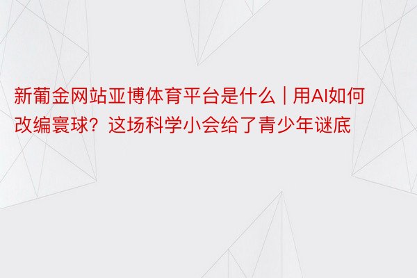 新葡金网站亚博体育平台是什么 | 用AI如何改编寰球？这场科学小会给了青少年谜底