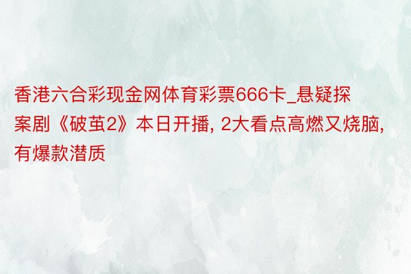 香港六合彩现金网体育彩票666卡_悬疑探案剧《破茧2》本日开播, 2大看点高燃又烧脑, 有爆款潜质