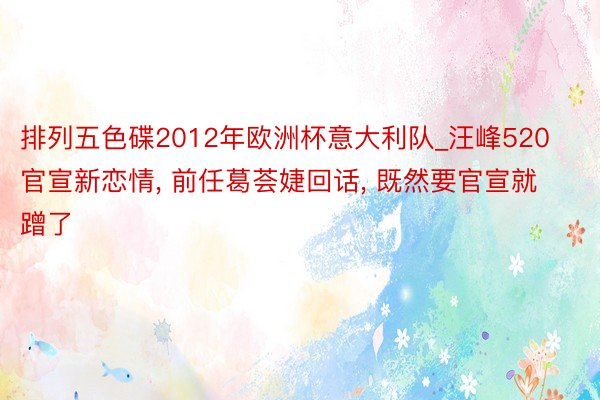 排列五色碟2012年欧洲杯意大利队_汪峰520官宣新恋情, 前任葛荟婕回话, 既然要官宣就蹭了