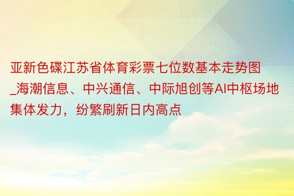 亚新色碟江苏省体育彩票七位数基本走势图_海潮信息、中兴通信、中际旭创等AI中枢场地集体发力，纷繁刷新日内高点