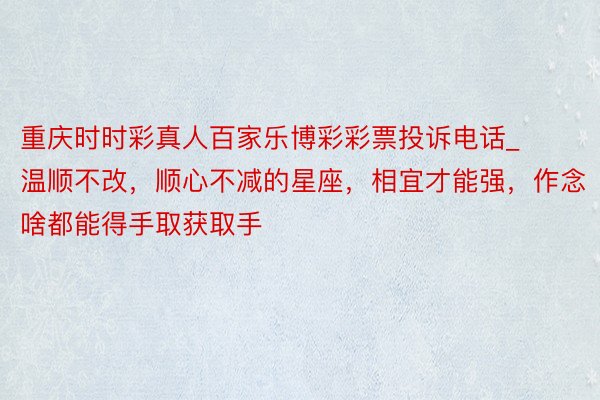 重庆时时彩真人百家乐博彩彩票投诉电话_温顺不改，顺心不减的星座，相宜才能强，作念啥都能得手取获取手