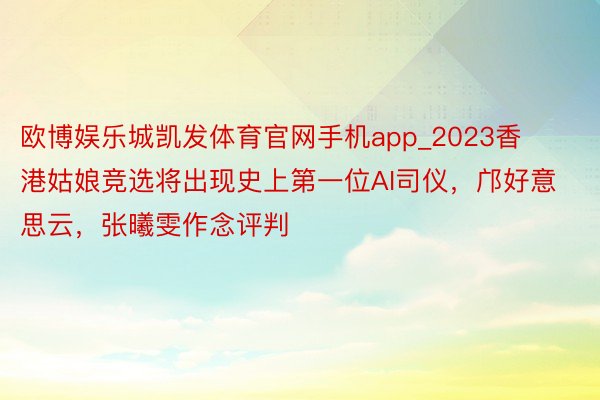 欧博娱乐城凯发体育官网手机app_2023香港姑娘竞选将出现史上第一位AI司仪，邝好意思云，张曦雯作念评判