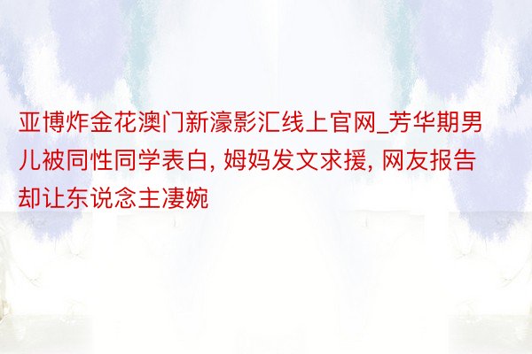 亚博炸金花澳门新濠影汇线上官网_芳华期男儿被同性同学表白, 姆妈发文求援, 网友报告却让东说念主凄婉