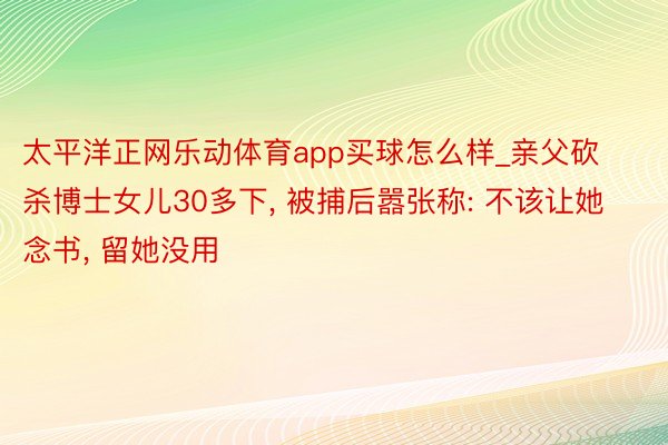 太平洋正网乐动体育app买球怎么样_亲父砍杀博士女儿30多下, 被捕后嚣张称: 不该让她念书, 留她没用