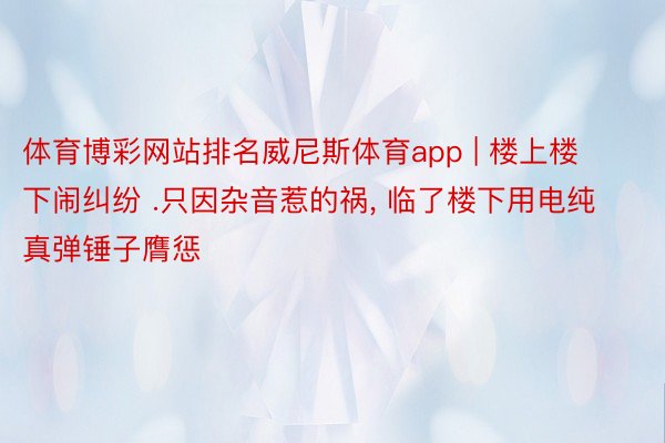 体育博彩网站排名威尼斯体育app | 楼上楼下闹纠纷 .只因杂音惹的祸, 临了楼下用电纯真弹锤子膺惩