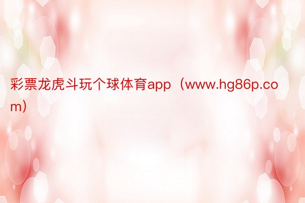 彩票龙虎斗玩个球体育app（www.hg86p.com）