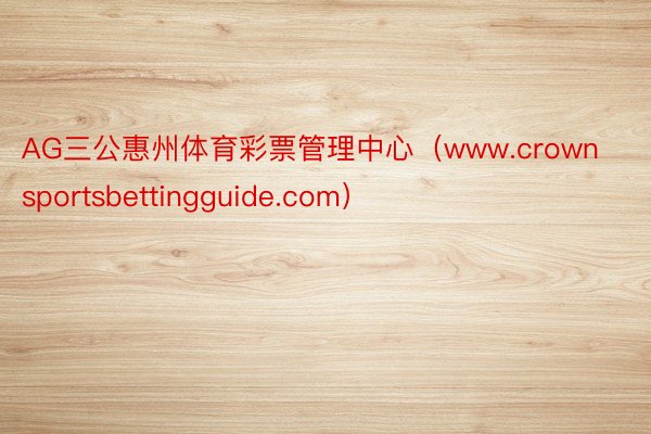 AG三公惠州体育彩票管理中心（www.crownsportsbettingguide.com）