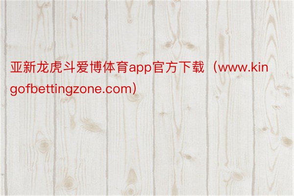 亚新龙虎斗爱博体育app官方下载（www.kingofbettingzone.com）