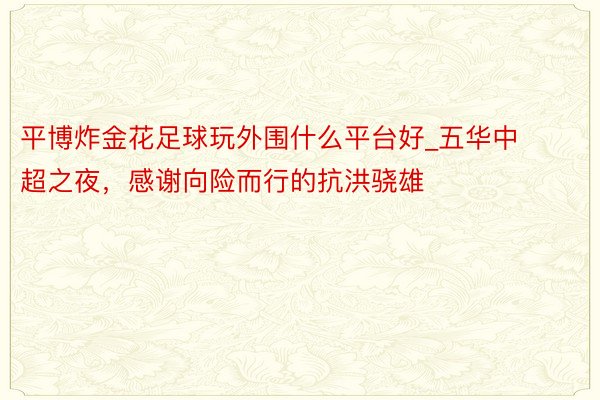 平博炸金花足球玩外围什么平台好_五华中超之夜，感谢向险而行的抗洪骁雄