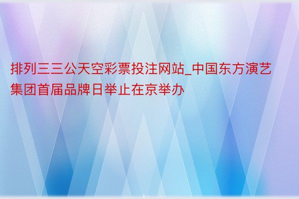 排列三三公天空彩票投注网站_中国东方演艺集团首届品牌日举止在京举办