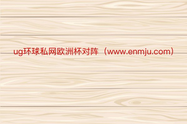 ug环球私网欧洲杯对阵（www.enmju.com）