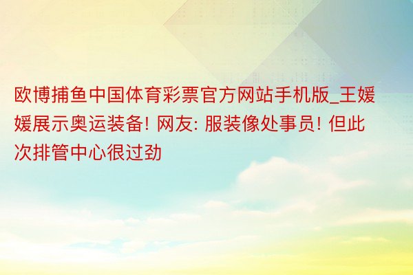 欧博捕鱼中国体育彩票官方网站手机版_王媛媛展示奥运装备! 网友: 服装像处事员! 但此次排管中心很过劲