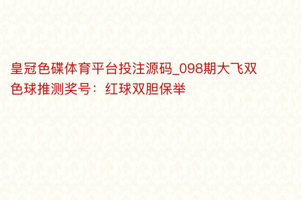 皇冠色碟体育平台投注源码_098期大飞双色球推测奖号：红球双胆保举