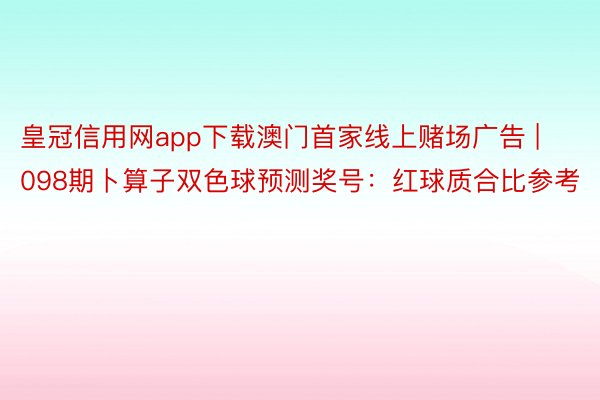 皇冠信用网app下载澳门首家线上赌场广告 | 098期卜算子双色球预测奖号：红球质合比参考