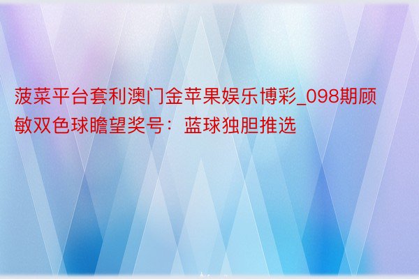 菠菜平台套利澳门金苹果娱乐博彩_098期顾敏双色球瞻望奖号：蓝球独胆推选