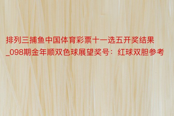 排列三捕鱼中国体育彩票十一选五开奖结果_098期金年顺双色球展望奖号：红球双胆参考