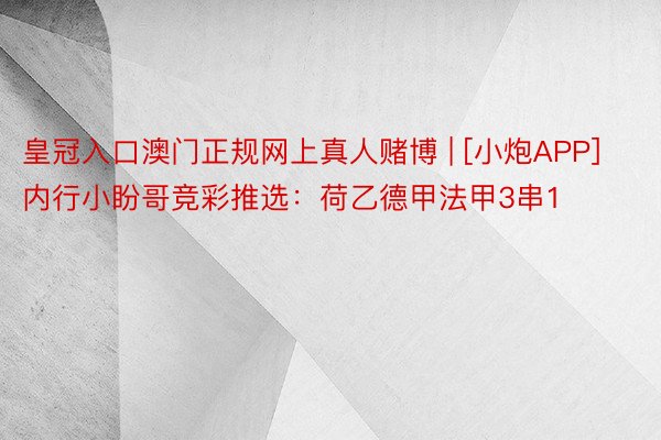 皇冠入口澳门正规网上真人赌博 | [小炮APP]内行小盼哥竞彩推选：荷乙德甲法甲3串1