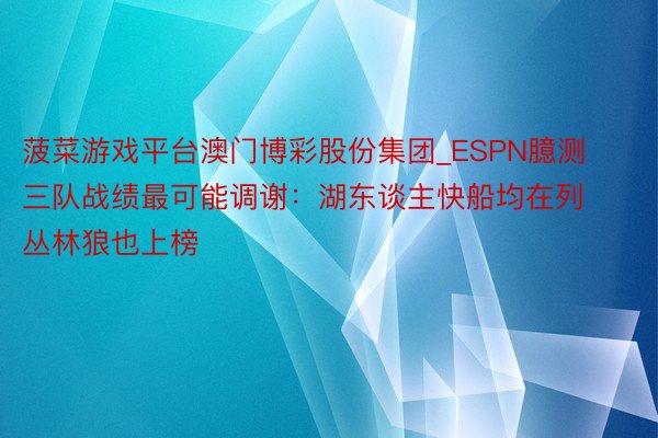 菠菜游戏平台澳门博彩股份集团_ESPN臆测三队战绩最可能调谢：湖东谈主快船均在列 丛林狼也上榜