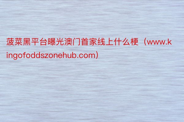 菠菜黑平台曝光澳门首家线上什么梗（www.kingofoddszonehub.com）