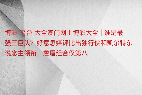 博彩 平台 大全澳门网上博彩大全 | 谁是最强三巨头？好意思媒评比出独行侠和凯尔特东说念主领衔，詹眉组合仅第八