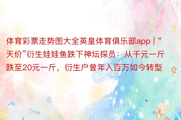 体育彩票走势图大全英皇体育俱乐部app | “天价”衍生娃娃鱼跌下神坛探员：从千元一斤跌至20元一斤，衍生户曾年入百万如今转型