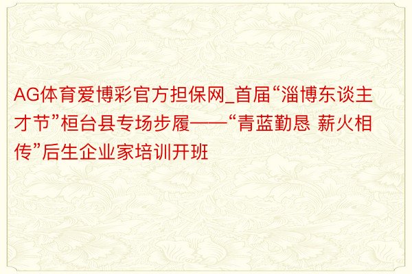 AG体育爱博彩官方担保网_首届“淄博东谈主才节”桓台县专场步履——“青蓝勤恳 薪火相传”后生企业家培训开班